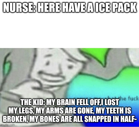 So true | NURSE: HERE HAVE A ICE PACK; THE KID: MY BRAIN FELL OFF,I LOST MY LEGS, MY ARMS ARE GONE, MY TEETH IS BROKEN, MY BONES ARE ALL SNAPPED IN HALF- | image tagged in excuse me wtf blank template | made w/ Imgflip meme maker