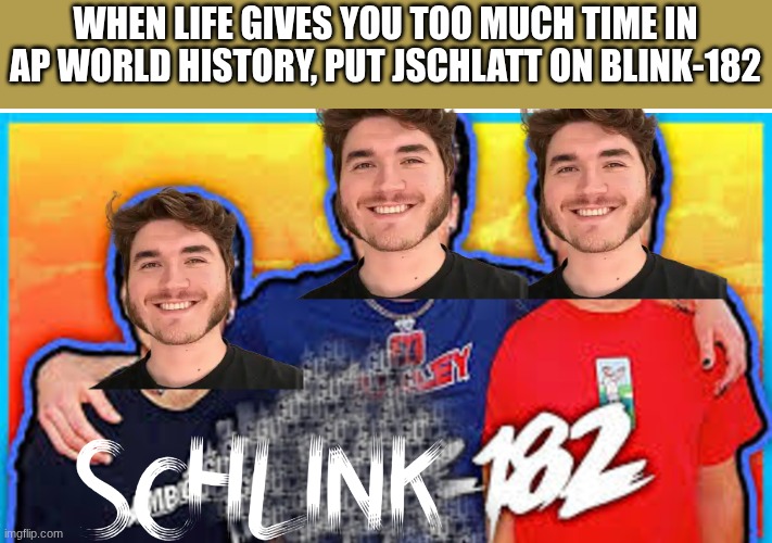 schlungus | WHEN LIFE GIVES YOU TOO MUCH TIME IN AP WORLD HISTORY, PUT JSCHLATT ON BLINK-182 | image tagged in school memes,punk rock,boredom | made w/ Imgflip meme maker
