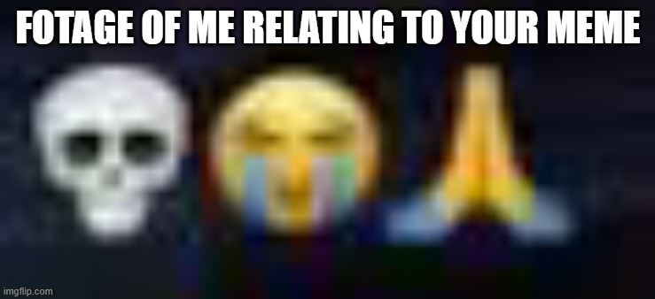 low quality skull and crying and praying emojis | FOTAGE OF ME RELATING TO YOUR MEME | image tagged in low quality skull and crying and praying emojis | made w/ Imgflip meme maker