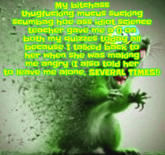 mill | My bitchass thugfucking mucus sucking scumbag hoe ass idiot science teacher gave me a 0 on both my quizzes today all because I talked back to her when she was making me angry (I also told her to leave me alone. SEVERAL TIMES!) | image tagged in mill | made w/ Imgflip meme maker