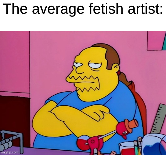 Whether It Be Pregnancy, Feet, Bloated Stomachs, or Other Shit | The average fetish artist: | image tagged in memes,the simpsons,fetish,vore,simpsons | made w/ Imgflip meme maker