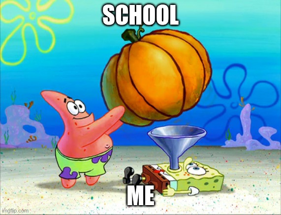 SO TRUE | SCHOOL; ME | image tagged in spongebob force feeding | made w/ Imgflip meme maker