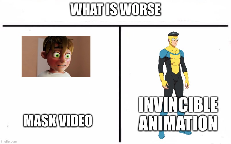 in my opinion its the mask video | WHAT IS WORSE; MASK VIDEO; INVINCIBLE ANIMATION | image tagged in who would win blank,invincible,dream smp | made w/ Imgflip meme maker