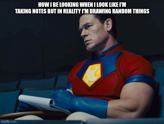 who else can relate | HOW I BE LOOKING WHEN I LOOK LIKE I'M TAKING NOTES BUT IN REALITY I'M DRAWING RANDOM THINGS | image tagged in peacemaker,doodle | made w/ Imgflip meme maker