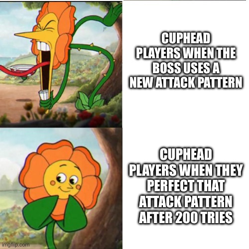 Cuphead Flower | CUPHEAD PLAYERS WHEN THE BOSS USES A NEW ATTACK PATTERN; CUPHEAD PLAYERS WHEN THEY PERFECT THAT ATTACK PATTERN AFTER 200 TRIES | image tagged in cuphead flower,cuphead | made w/ Imgflip meme maker