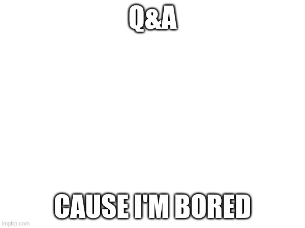 Q&A; CAUSE I'M BORED | made w/ Imgflip meme maker