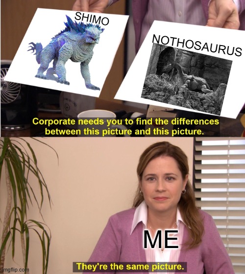 What is here I think shimo was adapted from the 1933 king kong | NOTHOSAURUS; SHIMO; ME | image tagged in memes,they're the same picture,king kong | made w/ Imgflip meme maker