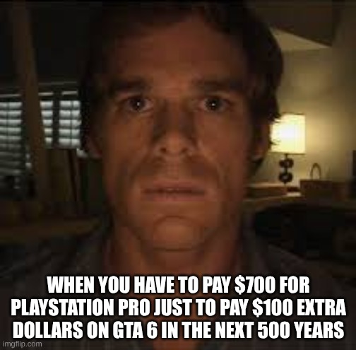 Dexter Stare | WHEN YOU HAVE TO PAY $700 FOR PLAYSTATION PRO JUST TO PAY $100 EXTRA DOLLARS ON GTA 6 IN THE NEXT 500 YEARS | image tagged in dexter stare | made w/ Imgflip meme maker