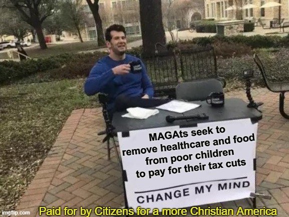 MAGAts seek to remove healthcare and food from poor children to pay for their tax cuts Paid for by Citizens for a more Christian America | image tagged in memes,change my mind | made w/ Imgflip meme maker