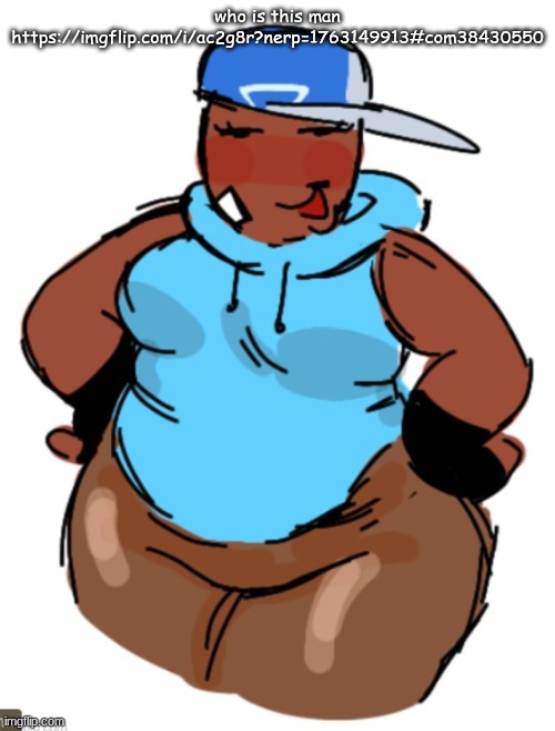 temp I use when I'm horny | who is this man
https://imgflip.com/i/ac2g8r?nerp=1763149913#com38430550 | image tagged in fat taunt | made w/ Imgflip meme maker