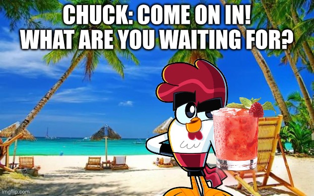 Have a Drink with Chuck! | CHUCK: COME ON IN! WHAT ARE YOU WAITING FOR? | image tagged in beachpeace,chuck chicken | made w/ Imgflip meme maker
