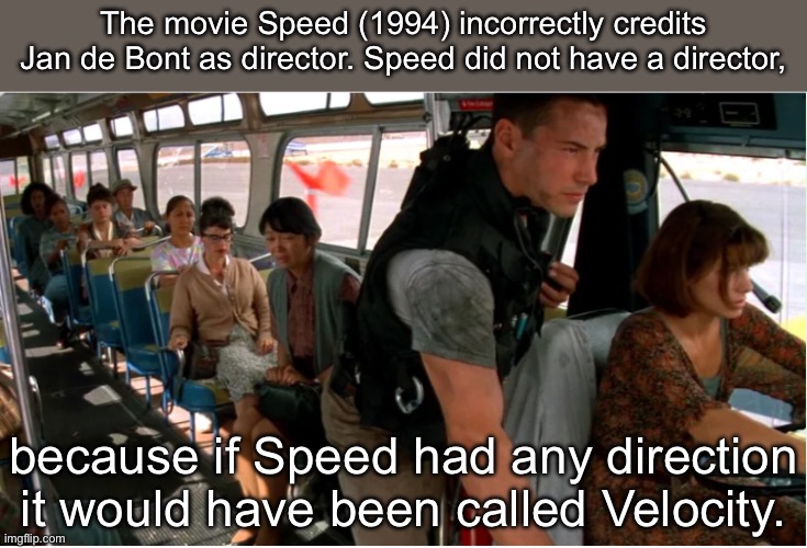 Direction | The movie Speed (1994) incorrectly credits Jan de Bont as director. Speed did not have a director, because if Speed had any direction it would have been called Velocity. | image tagged in keanu reeves speed bus,directions,speed,velocity,science | made w/ Imgflip meme maker