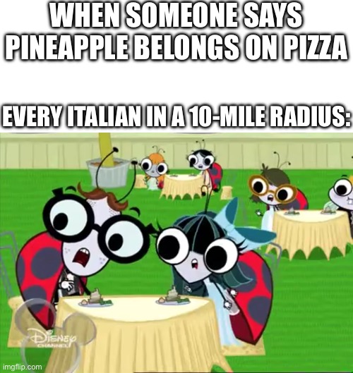 It was technically an AI prompt but I changed the placement and removed the emojis from it | WHEN SOMEONE SAYS PINEAPPLE BELONGS ON PIZZA; EVERY ITALIAN IN A 10-MILE RADIUS: | image tagged in group of flies 9,pizza,pineapple pizza,italy,italian | made w/ Imgflip meme maker