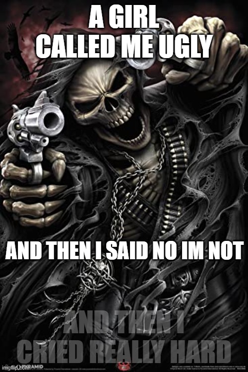 Im badass and an alpha male | A GIRL CALLED ME UGLY; AND THEN I SAID NO IM NOT; AND THEN I CRIED REALLY HARD | image tagged in cool skeleton | made w/ Imgflip meme maker