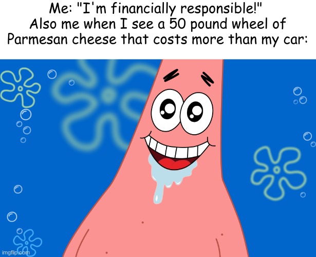toootally relatable, right? | Me: "I'm financially responsible!" 
Also me when I see a 50 pound wheel of Parmesan cheese that costs more than my car: | image tagged in patrick drooling spongebob,stop reading the tags dumbass | made w/ Imgflip meme maker