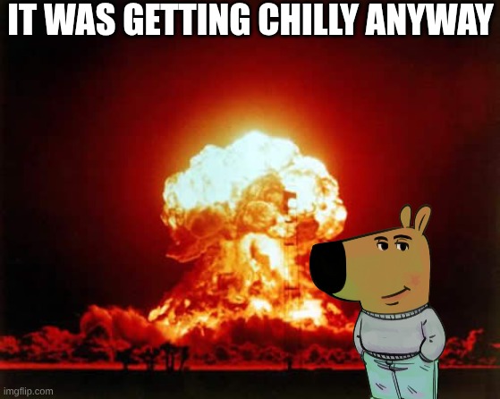 chill guy | IT WAS GETTING CHILLY ANYWAY | image tagged in memes,nuclear explosion | made w/ Imgflip meme maker