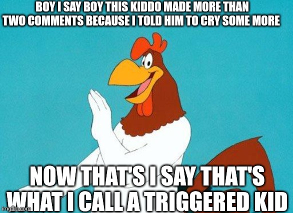 Foghorn Leghorn | BOY I SAY BOY THIS KIDDO MADE MORE THAN TWO COMMENTS BECAUSE I TOLD HIM TO CRY SOME MORE NOW THAT'S I SAY THAT'S WHAT I CALL A TRIGGERED KID | image tagged in foghorn leghorn | made w/ Imgflip meme maker