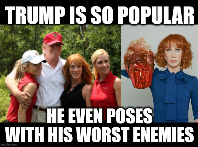 Popularity: Presidential-Level | TRUMP IS SO POPULAR HE EVEN POSES WITH HIS WORST ENEMIES | image tagged in kathy griffin tolerance | made w/ Imgflip meme maker