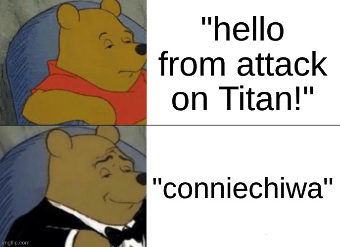 hahaha | "hello from attack on Titan!"; "conniechiwa" | image tagged in memes,tuxedo winnie the pooh,attack on titan | made w/ Imgflip meme maker