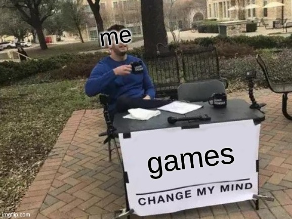 Change My Mind Meme | me; games | image tagged in memes,change my mind | made w/ Imgflip meme maker