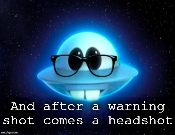 . | And after a warning shot comes a headshot | image tagged in nerd ufo | made w/ Imgflip meme maker