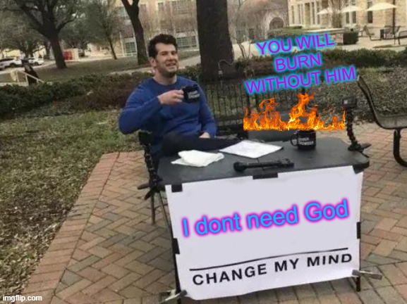 Change My Mind | YOU WILL BURN WITHOUT HIM; I dont need God | image tagged in memes,change my mind,christian | made w/ Imgflip meme maker