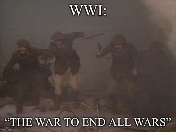 The War to End all Wars | WWI: “THE WAR TO END ALL WARS” | image tagged in blackadder goes forth over the top,wwi | made w/ Imgflip meme maker