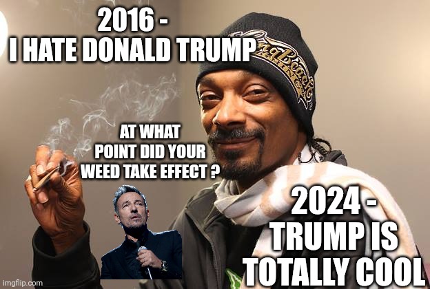 Snoop Dogg | 2016 -
I HATE DONALD TRUMP 2024 -
TRUMP IS TOTALLY COOL AT WHAT POINT DID YOUR WEED TAKE EFFECT ? | image tagged in snoop dogg | made w/ Imgflip meme maker