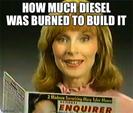 Inquiring Minds Want To Know National Enquirer | HOW MUCH DIESEL WAS BURNED TO BUILD IT | image tagged in inquiring minds want to know national enquirer | made w/ Imgflip meme maker