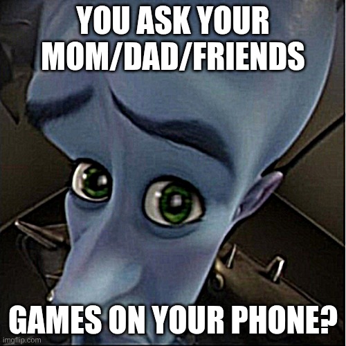 repost this pls let it go every where | YOU ASK YOUR MOM/DAD/FRIENDS; GAMES ON YOUR PHONE? | image tagged in megamind peeking | made w/ Imgflip meme maker
