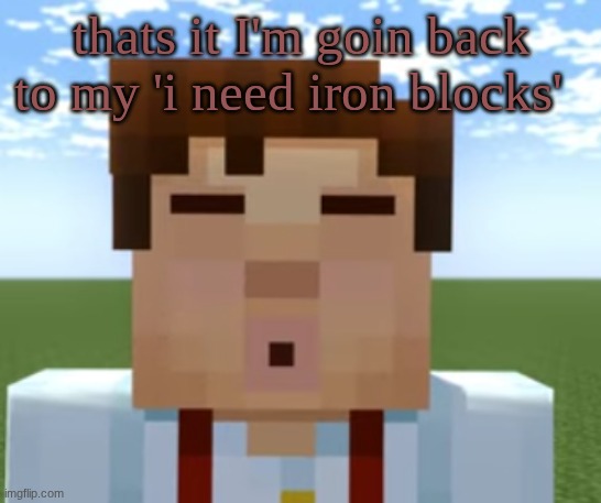 ishowjessie | thats it I'm goin back to my 'i need iron blocks' | image tagged in ishowjessie | made w/ Imgflip meme maker