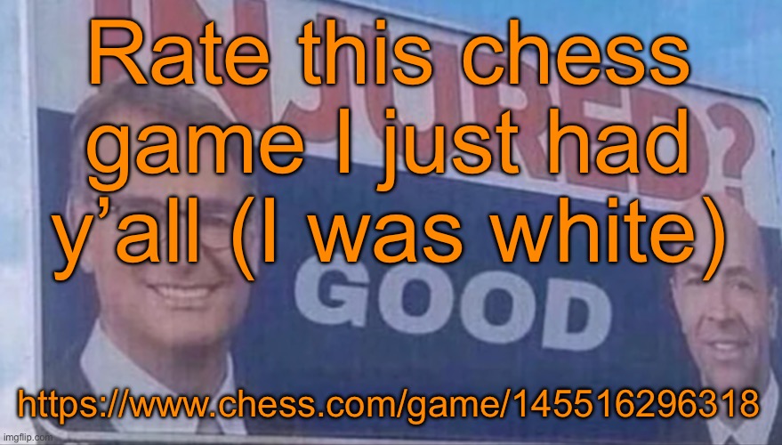 Injured Good announcement | Rate this chess game I just had y’all (I was white); https://www.chess.com/game/145516296318 | image tagged in injured good announcement | made w/ Imgflip meme maker