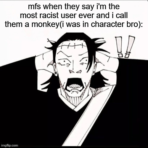 Kenjaku shocked | mfs when they say i'm the most racist user ever and i call them a monkey(i was in character bro): | image tagged in kenjaku shocked | made w/ Imgflip meme maker
