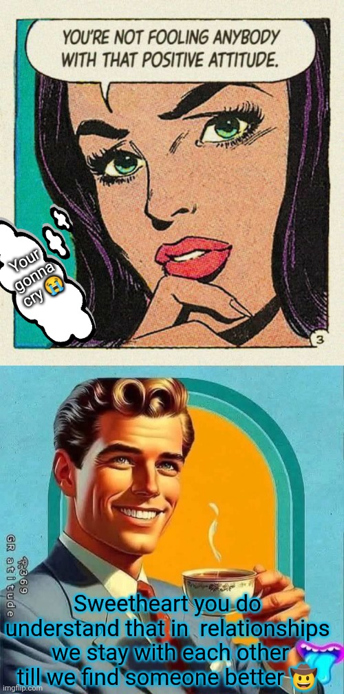 Machiavelli! | Your gonna cry 😭; Sweetheart you do understand that in  relationships  we stay with each other till we find someone better 🤠 | image tagged in i love you,women,valentine's day,girlfriend,nagging wife,love wins | made w/ Imgflip meme maker