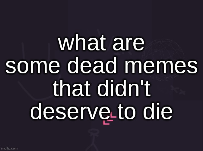vik's image | what are some dead memes that didn't deserve to die | image tagged in vik's image | made w/ Imgflip meme maker
