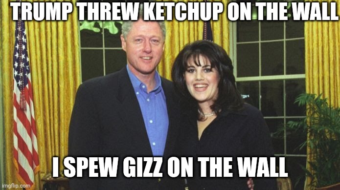 Bill Clinton & Monica Lewinsky | TRUMP THREW KETCHUP ON THE WALL I SPEW GIZZ ON THE WALL | image tagged in bill clinton monica lewinsky | made w/ Imgflip meme maker