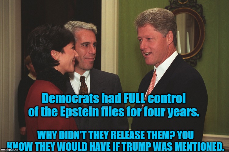 Democrats had control of the Epstein files for 4 years | Democrats had FULL control of the Epstein files for four years. WHY DIDN'T THEY RELEASE THEM? YOU KNOW THEY WOULD HAVE IF TRUMP WAS MENTIONED. | image tagged in gmax epstein and jailbait bill clinton | made w/ Imgflip meme maker