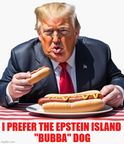 Jeffrey Epstein's brother Mark emailed him asking if "Putin has the photos of Trump blowing Bubba (Bill Clinton)?” | I PREFER THE EPSTEIN ISLAND
 "BUBBA" DOG | image tagged in donald trump,jeffrey epstein,bill clinton,bubba,hot dog,putin | made w/ Imgflip meme maker