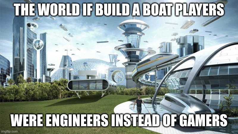 The future world if | THE WORLD IF BUILD A BOAT PLAYERS; WERE ENGINEERS INSTEAD OF GAMERS | image tagged in the future world if | made w/ Imgflip meme maker