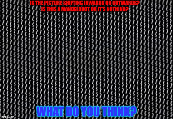 It's it Is pointing Inwards or Outwards? | IS THE PICTURE SHIFTING INWARDS OR OUTWARDS?
IS THIS A MANDELBROT OR IT'S NOTHING? WHAT DO YOU THINK? | image tagged in illusion | made w/ Imgflip meme maker