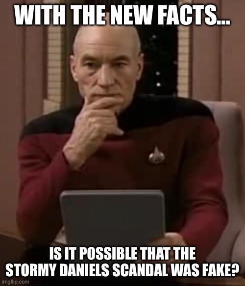 picard thinking | WITH THE NEW FACTS…; IS IT POSSIBLE THAT THE STORMY DANIELS SCANDAL WAS FAKE? | image tagged in picard thinking | made w/ Imgflip meme maker