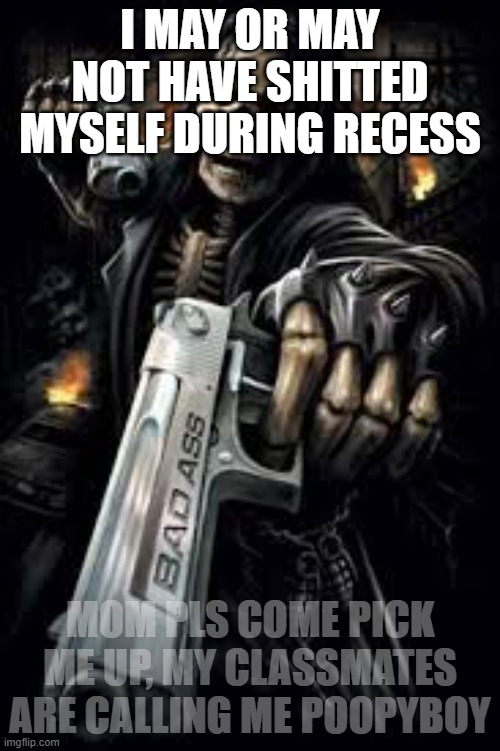 the world doesnt understand me, the alpha wolf | I MAY OR MAY NOT HAVE SHITTED MYSELF DURING RECESS; MOM PLS COME PICK ME UP, MY CLASSMATES ARE CALLING ME POOPYBOY | image tagged in badass skeleton | made w/ Imgflip meme maker