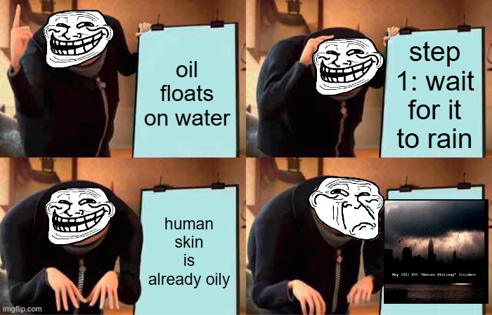 heavenly stairway in a nutshell | oil floats on water; step 1: wait for it to rain; human skin is already oily | image tagged in memes,gru's plan | made w/ Imgflip meme maker
