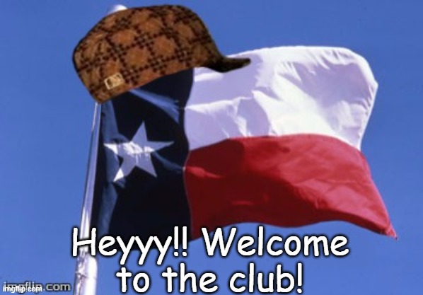Scumbag Texas | Heyyy!! Welcome to the club! | image tagged in scumbag texas | made w/ Imgflip meme maker