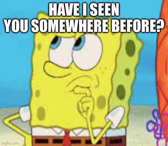Spongebob thinking | HAVE I SEEN YOU SOMEWHERE BEFORE? | image tagged in spongebob thinking | made w/ Imgflip meme maker