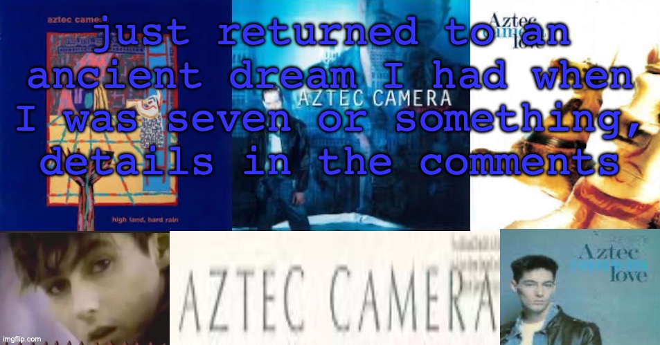 W stream mood btw | just returned to an ancient dream I had when I was seven or something, details in the comments | image tagged in sc's aztec camera temp | made w/ Imgflip meme maker