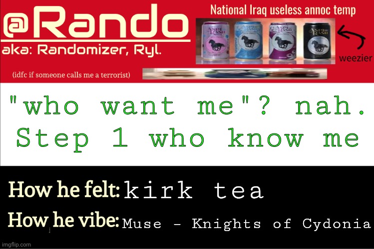 . | "who want me"? nah.
Step 1 who know me; kirk tea; Muse – Knights of Cydonia | image tagged in iraq randomizer announcement temp | made w/ Imgflip meme maker