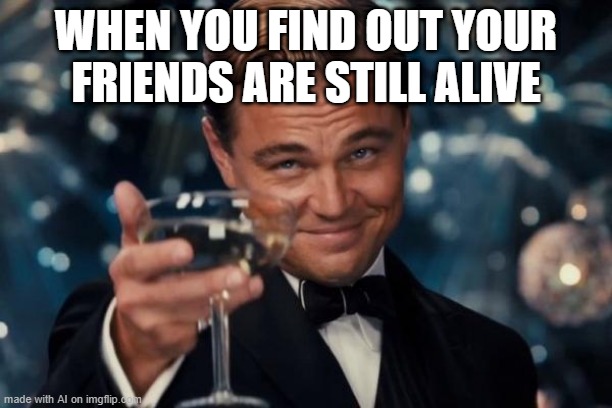I found out that my friends are still alive | WHEN YOU FIND OUT YOUR FRIENDS ARE STILL ALIVE | image tagged in memes,leonardo dicaprio cheers,funny | made w/ Imgflip meme maker
