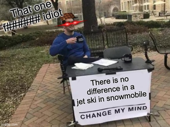 Change My Mind Meme | That one f###### idiot; There is no difference in a jet ski in snowmobile | image tagged in memes,change my mind | made w/ Imgflip meme maker