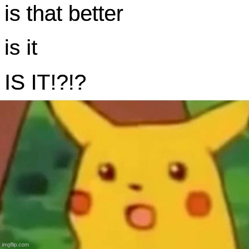 is that better is it IS IT!?!? | image tagged in memes,surprised pikachu | made w/ Imgflip meme maker
